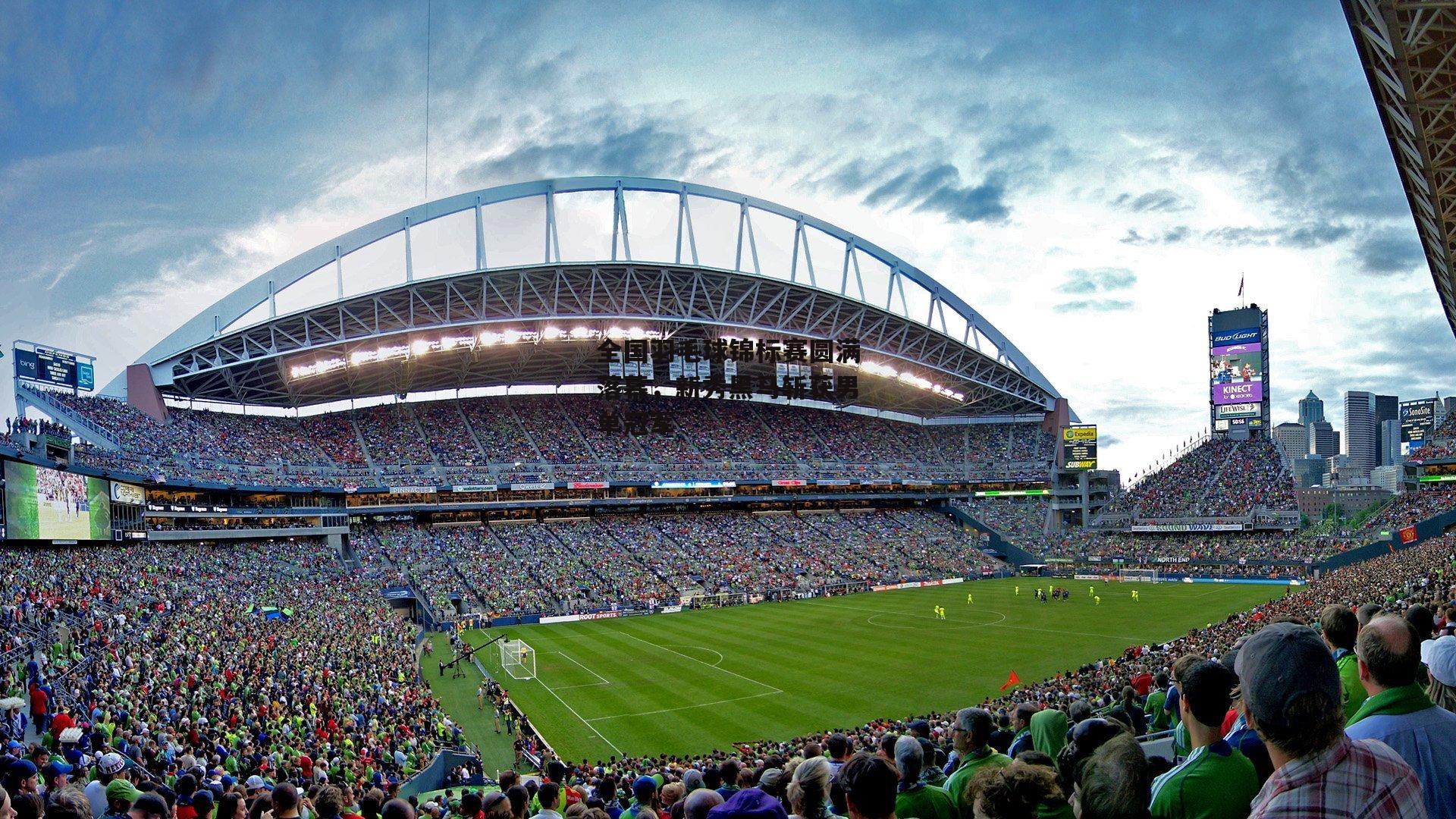 全国羽毛球锦标赛圆满落幕,新秀黑马斩获男单冠军