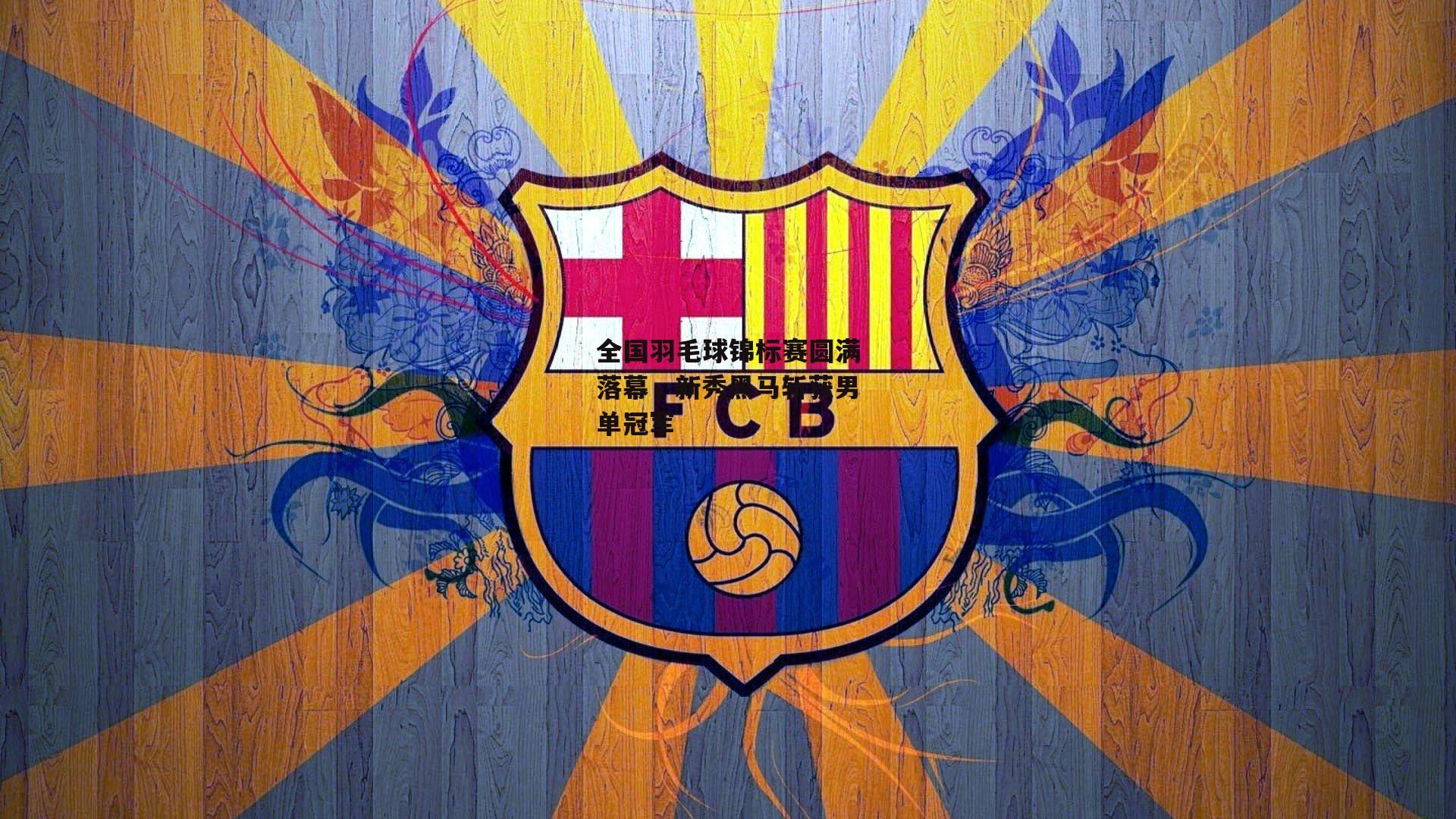 全国羽毛球锦标赛圆满落幕,新秀黑马斩获男单冠军