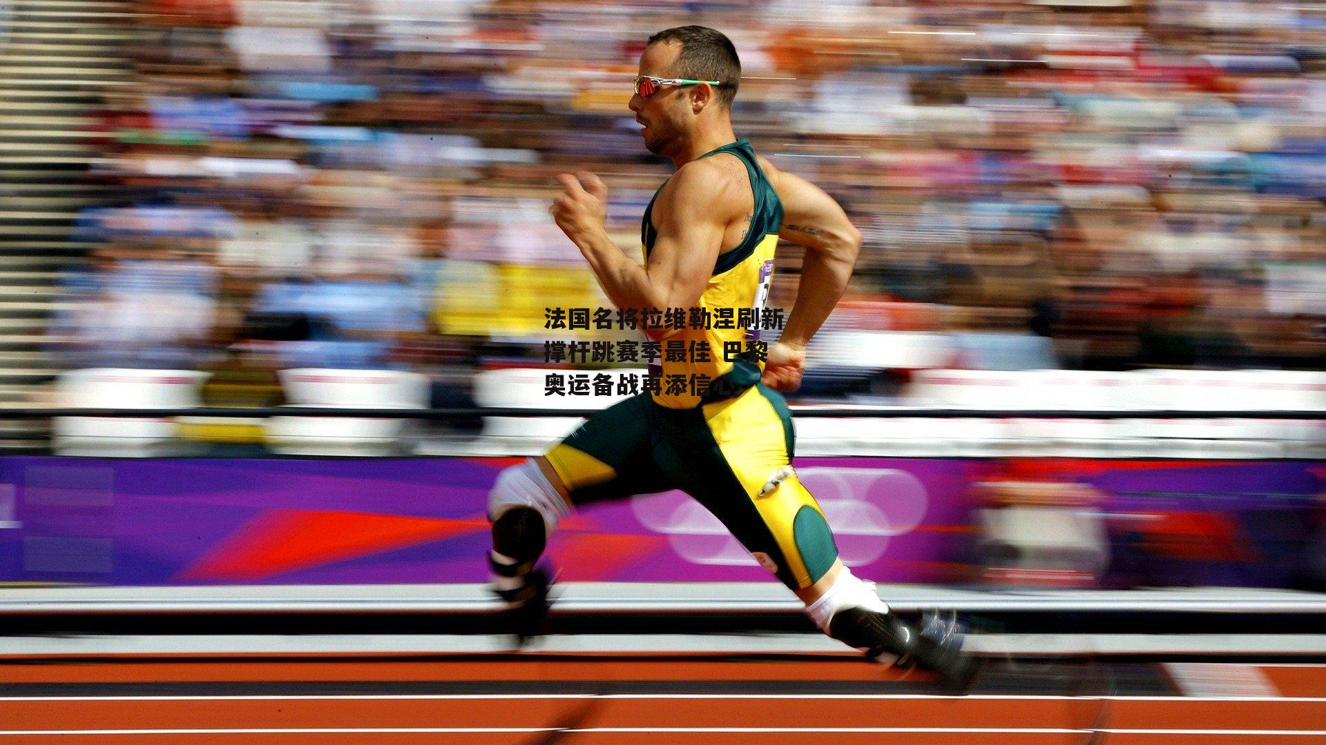 法国名将拉维勒涅刷新撑杆跳赛季最佳 巴黎奥运备战再添信心