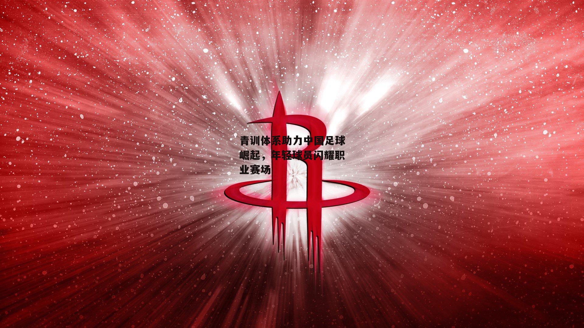 青训体系助力中国足球崛起,年轻球员闪耀职业赛场