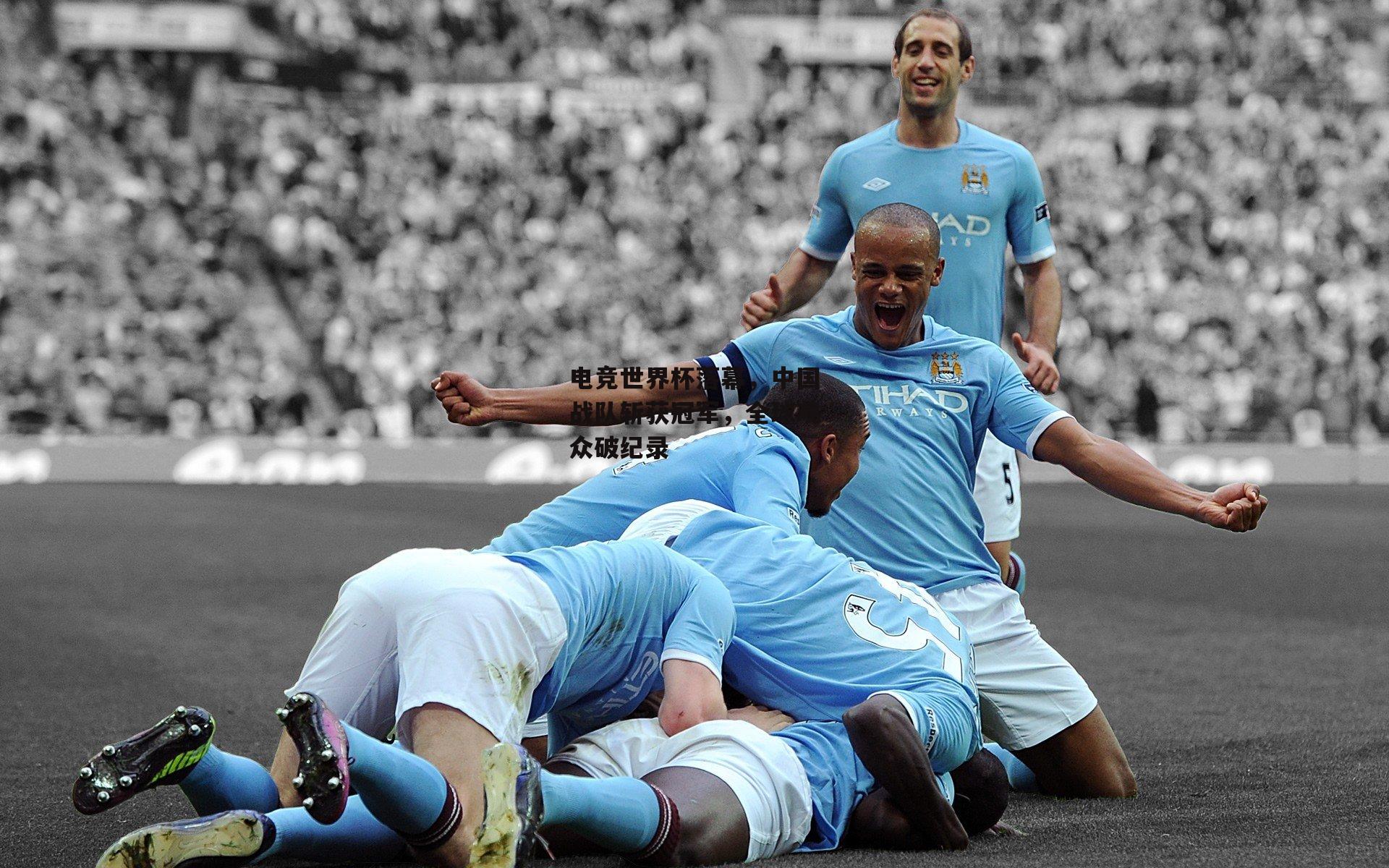 电竞世界杯落幕，中国战队斩获冠军，全球观众破纪录