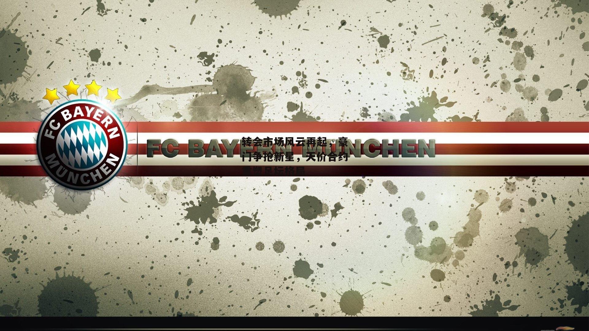 转会市场风云再起，豪门争抢新星，天价合约重塑足坛格局