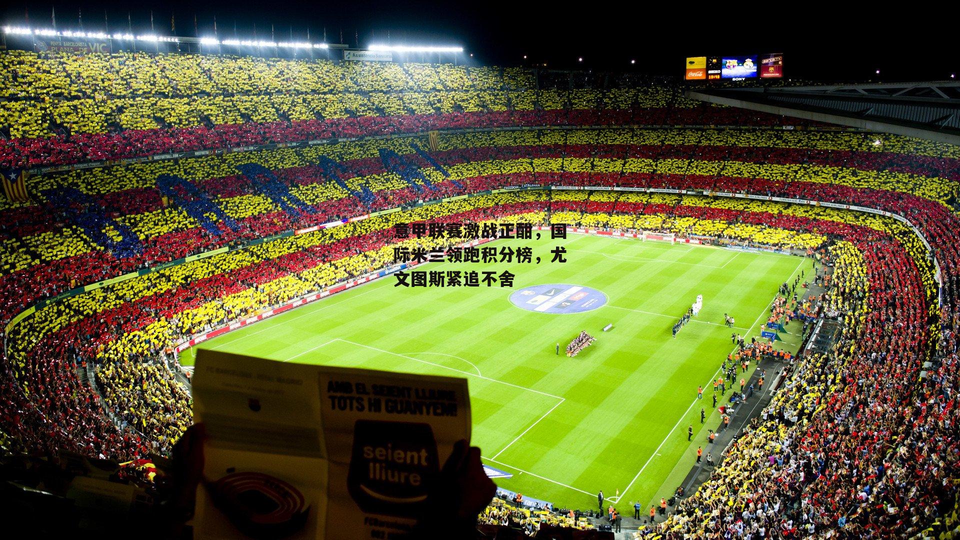 意甲联赛激战正酣，国际米兰领跑积分榜，尤文图斯紧追不舍