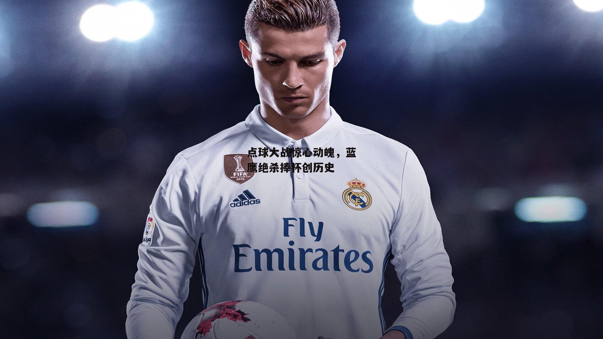 点球大战惊心动魄,蓝鹰绝杀捧杯创历史