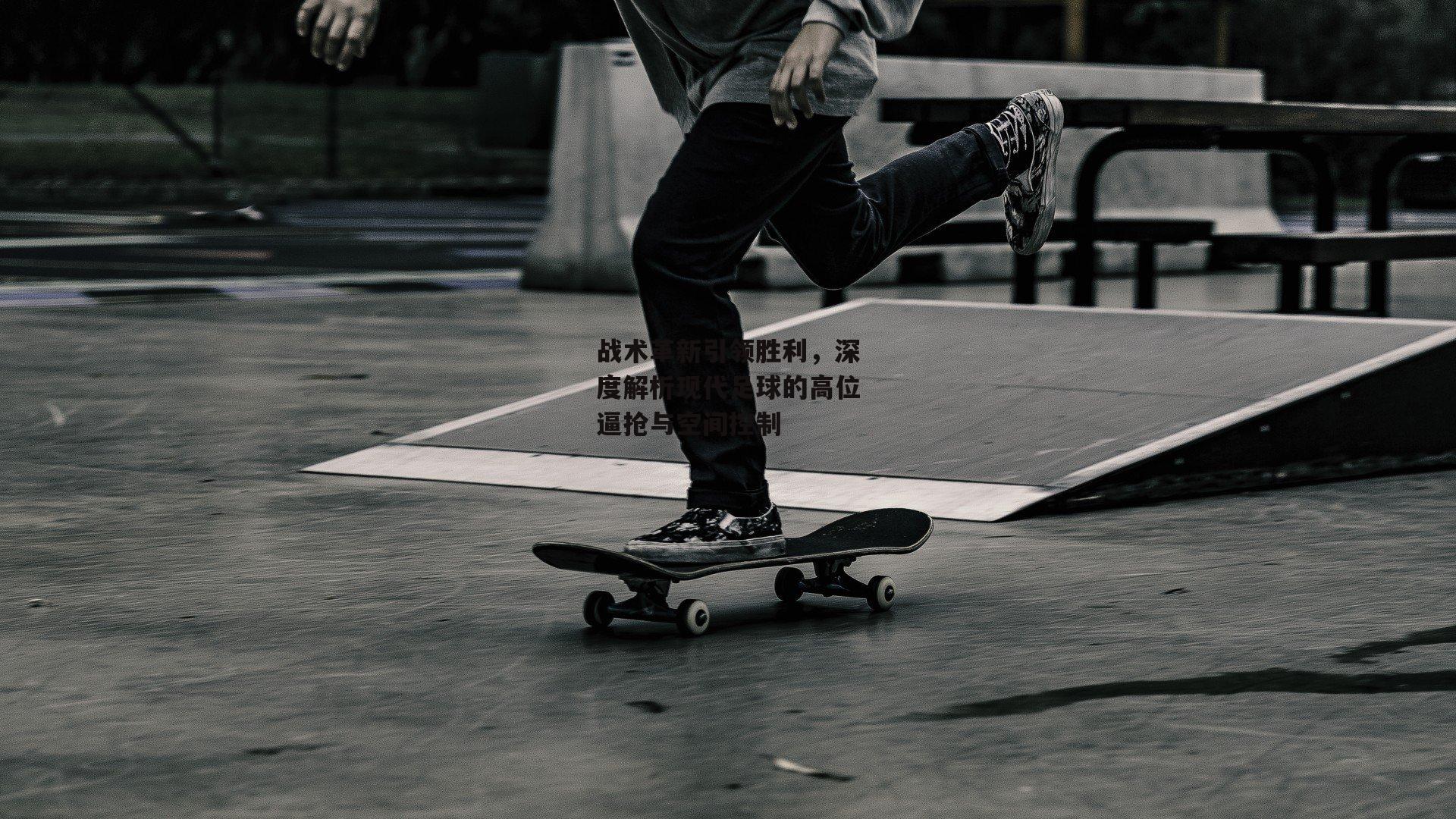 战术革新引领胜利，深度解析现代足球的高位逼抢与空间控制